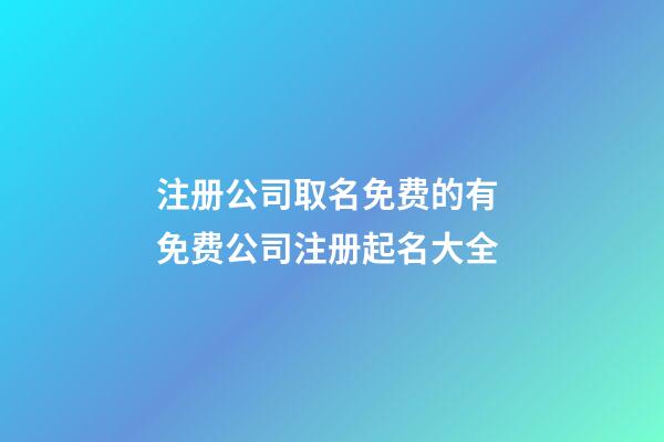 注册公司取名免费的有 免费公司注册起名大全-第1张-公司起名-玄机派